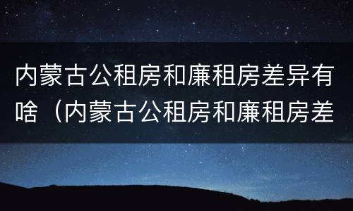 内蒙古公租房和廉租房差异有啥（内蒙古公租房和廉租房差异有啥规定）
