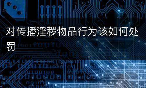 对传播淫秽物品行为该如何处罚