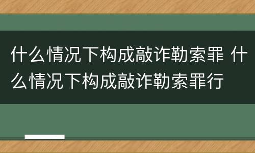 什么情况下构成敲诈勒索罪 什么情况下构成敲诈勒索罪行