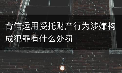 背信运用受托财产行为涉嫌构成犯罪有什么处罚