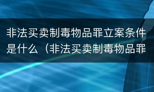 非法买卖制毒物品罪立案条件是什么（非法买卖制毒物品罪的立案标准）