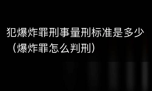 犯爆炸罪刑事量刑标准是多少（爆炸罪怎么判刑）