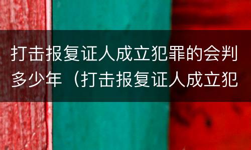 打击报复证人成立犯罪的会判多少年（打击报复证人成立犯罪的会判多少年）