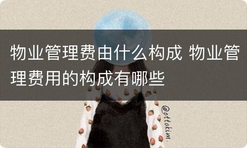 物业管理费由什么构成 物业管理费用的构成有哪些