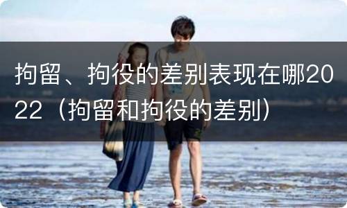 拘留、拘役的差别表现在哪2022（拘留和拘役的差别）