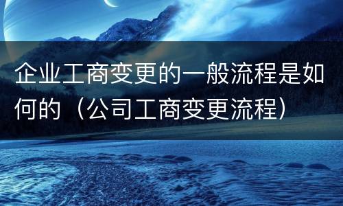 企业工商变更的一般流程是如何的（公司工商变更流程）
