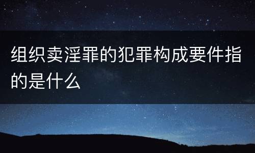 组织卖淫罪的犯罪构成要件指的是什么