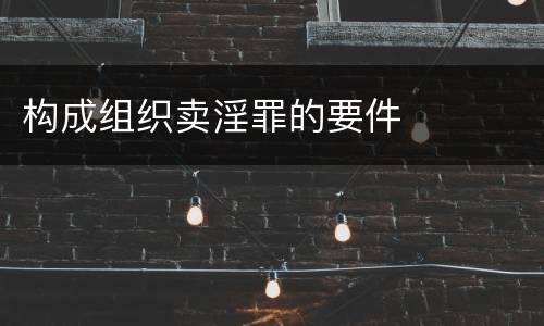 构成组织卖淫罪的要件