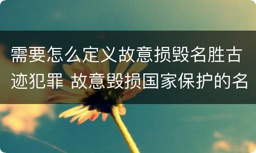 需要怎么定义故意损毁名胜古迹犯罪 故意毁损国家保护的名胜古迹,情节严重的