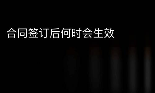 合同签订后何时会生效
