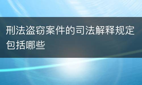 刑法盗窃案件的司法解释规定包括哪些