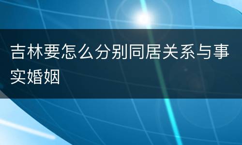 吉林要怎么分别同居关系与事实婚姻