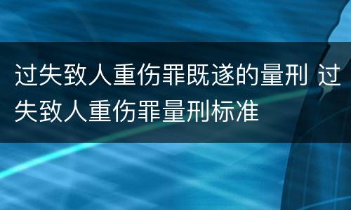 过失致人重伤罪既遂的量刑 过失致人重伤罪量刑标准