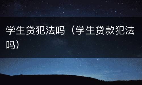 学生贷犯法吗（学生贷款犯法吗）