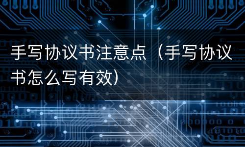 手写协议书注意点（手写协议书怎么写有效）
