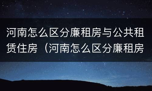 河南怎么区分廉租房与公共租赁住房（河南怎么区分廉租房与公共租赁住房呢）