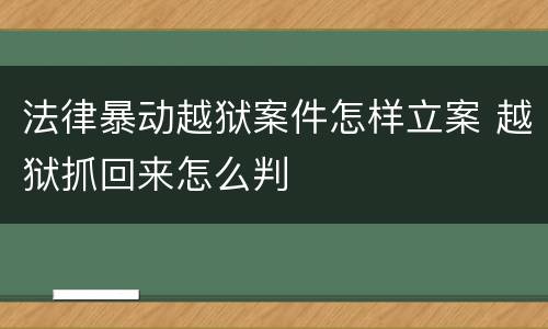 法律暴动越狱案件怎样立案 越狱抓回来怎么判