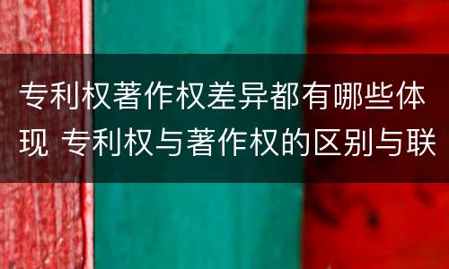 专利权著作权差异都有哪些体现 专利权与著作权的区别与联系