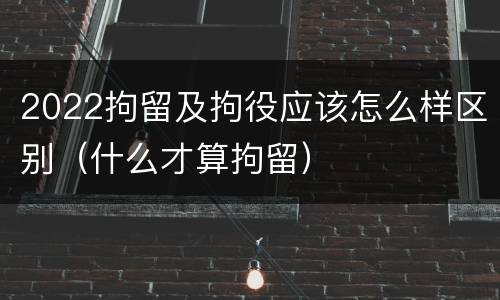 2022拘留及拘役应该怎么样区别（什么才算拘留）