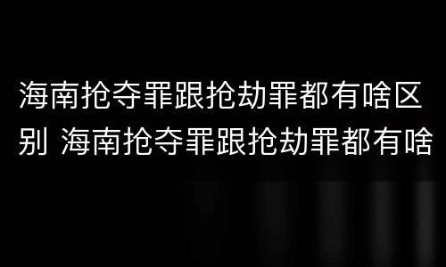 海南抢夺罪跟抢劫罪都有啥区别 海南抢夺罪跟抢劫罪都有啥区别呢