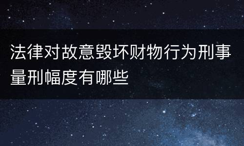 法律对故意毁坏财物行为刑事量刑幅度有哪些