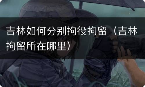 吉林如何分别拘役拘留（吉林拘留所在哪里）