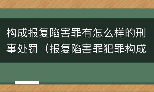 构成报复陷害罪有怎么样的刑事处罚（报复陷害罪犯罪构成）