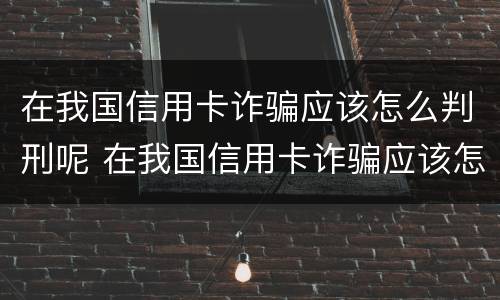 在我国信用卡诈骗应该怎么判刑呢 在我国信用卡诈骗应该怎么判刑呢知乎