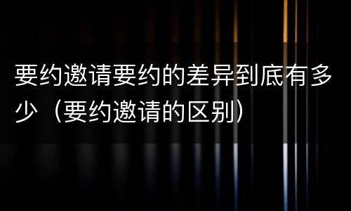 要约邀请要约的差异到底有多少（要约邀请的区别）