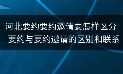 河北要约要约邀请要怎样区分 要约与要约邀请的区别和联系