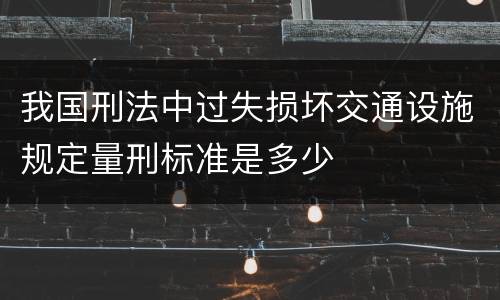 我国刑法中过失损坏交通设施规定量刑标准是多少