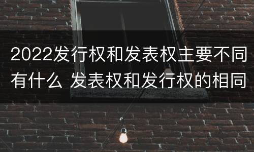 2022发行权和发表权主要不同有什么 发表权和发行权的相同点