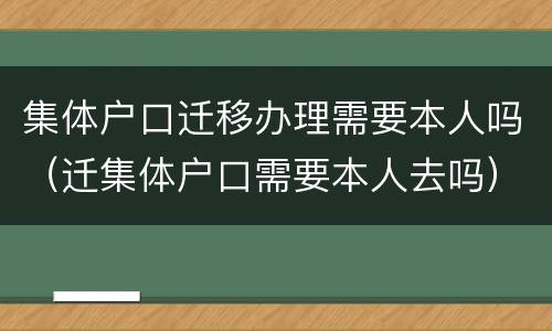 集体户口迁移办理需要本人吗（迁集体户口需要本人去吗）