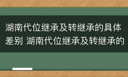 湖南代位继承及转继承的具体差别 湖南代位继承及转继承的具体差别是什么