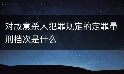对故意杀人犯罪规定的定罪量刑档次是什么