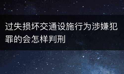 过失损坏交通设施行为涉嫌犯罪的会怎样判刑