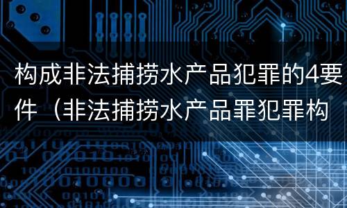构成非法捕捞水产品犯罪的4要件（非法捕捞水产品罪犯罪构成）