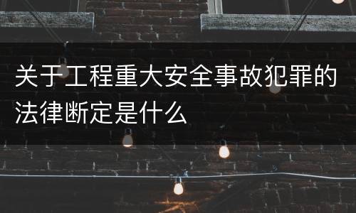关于工程重大安全事故犯罪的法律断定是什么