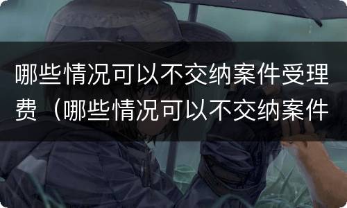 哪些情况可以不交纳案件受理费（哪些情况可以不交纳案件受理费呢）