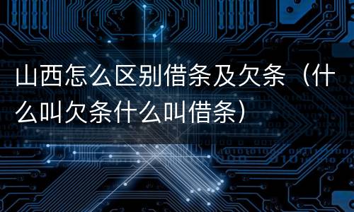 山西怎么区别借条及欠条（什么叫欠条什么叫借条）
