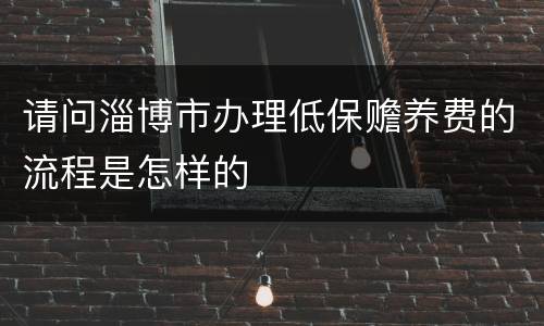 请问淄博市办理低保赡养费的流程是怎样的