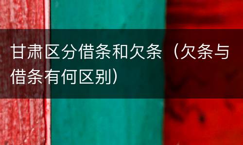 甘肃区分借条和欠条（欠条与借条有何区别）