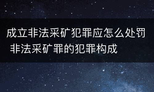 成立非法采矿犯罪应怎么处罚 非法采矿罪的犯罪构成
