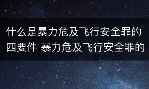 什么是暴力危及飞行安全罪的四要件 暴力危及飞行安全罪的客观要件
