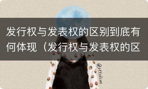 发行权与发表权的区别到底有何体现（发行权与发表权的区别到底有何体现在哪里）