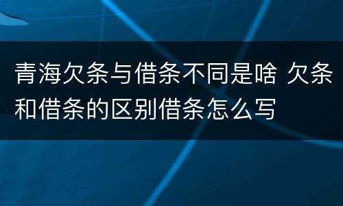 青海欠条与借条不同是啥 欠条和借条的区别借条怎么写