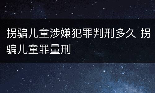 拐骗儿童涉嫌犯罪判刑多久 拐骗儿童罪量刑