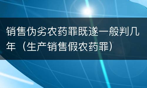 销售伪劣农药罪既遂一般判几年（生产销售假农药罪）