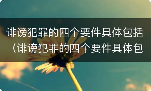 诽谤犯罪的四个要件具体包括（诽谤犯罪的四个要件具体包括）