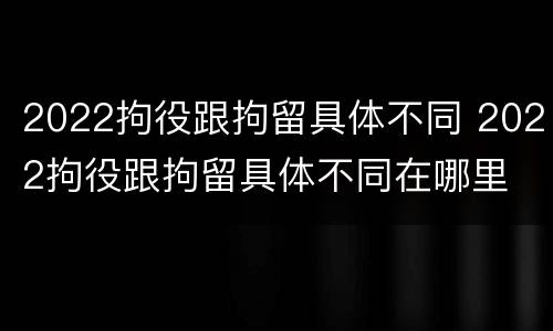 2022拘役跟拘留具体不同 2022拘役跟拘留具体不同在哪里